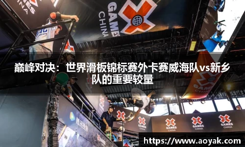 巅峰对决：世界滑板锦标赛外卡赛威海队vs新乡队的重要较量