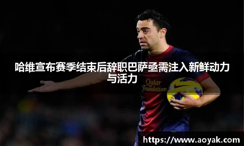 哈维宣布赛季结束后辞职巴萨亟需注入新鲜动力与活力