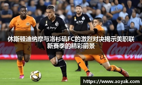 休斯顿迪纳摩与洛杉矶FC的激烈对决揭示美职联新赛季的精彩前景